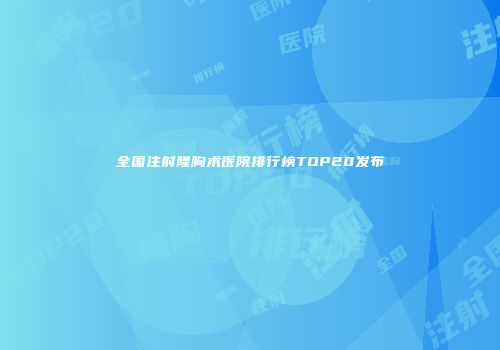 全国注射隆胸术医院排行榜TOP20发布