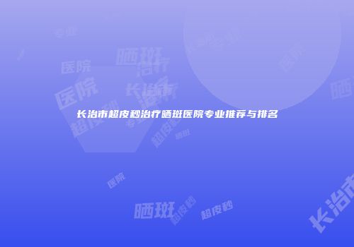 长治市超皮秒治疗晒斑医院专业推荐与排名