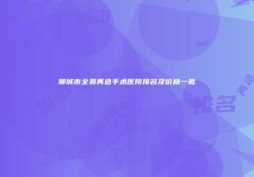 聊城市全鼻再造手术医院排名及价格一览