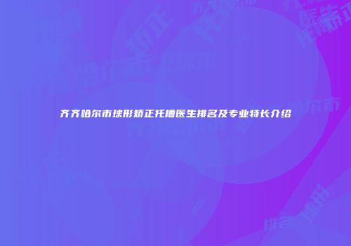 齐齐哈尔市球形矫正托槽医生排名及专业特长介绍
