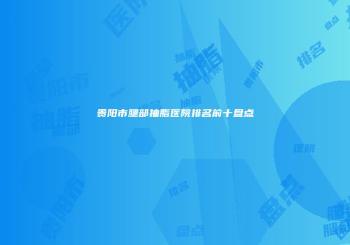 贵阳市腿部抽脂医院排名前十盘点