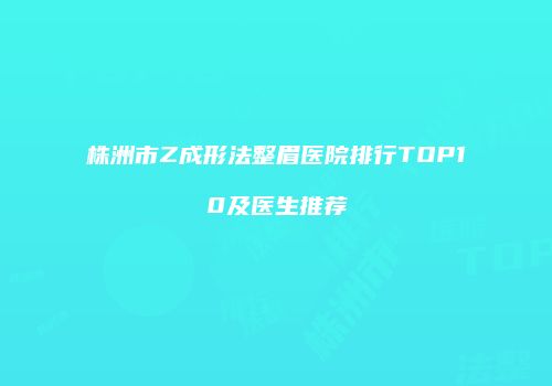 株洲市Z成形法整眉医院排行TOP10及医生推荐