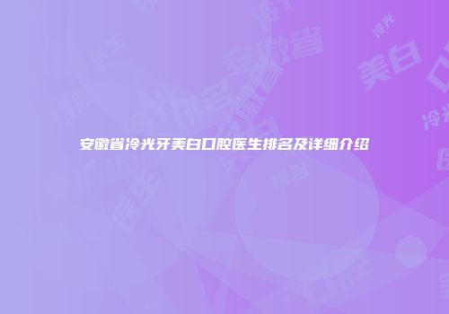 安徽省冷光牙美白口腔医生排名及详细介绍