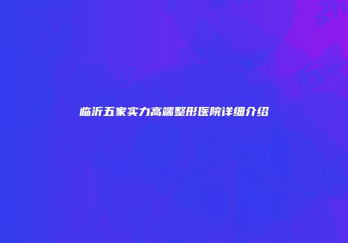 临沂五家实力高端整形医院详细介绍