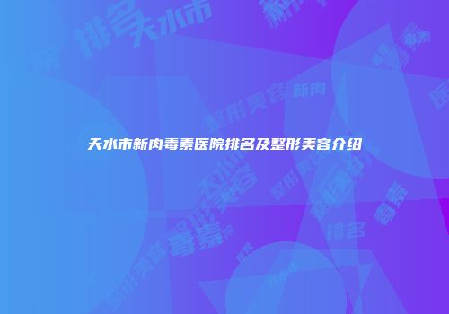 天水市新肉毒素医院排名及整形美容介绍