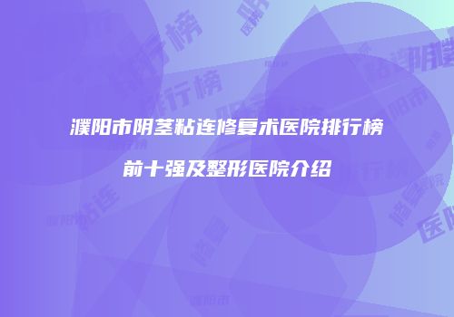 濮阳市阴茎粘连修复术医院排行榜前十强及整形医院介绍