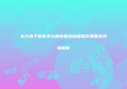 东方瓜子脸审美与磨骨瘦脸修复整形费用及风险解析
