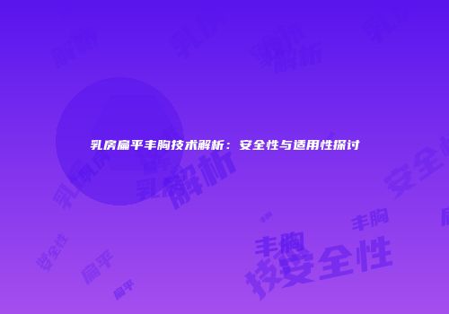 乳房扁平丰胸技术解析：安全性与适用性探讨