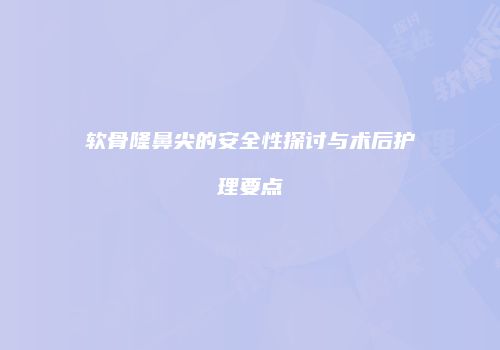 软骨隆鼻尖的安全性探讨与术后护理要点