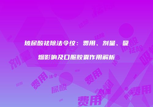 玻尿酸祛除法令纹：费用、剂量、吸烟影响及口服胶囊作用解析