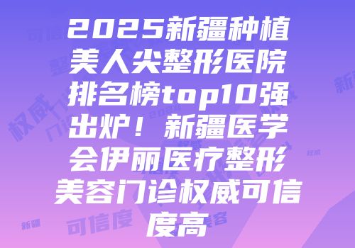 2025新疆种植美人尖整形医院排名榜top10强出炉！新疆医学会伊丽医疗整形美容门诊权威可信度高