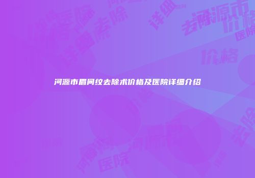 河源市眉间纹去除术价格及医院详细介绍
