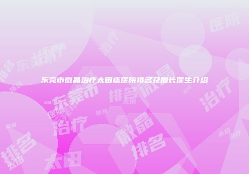 东莞市微晶治疗太田痣医院排名及擅长医生介绍