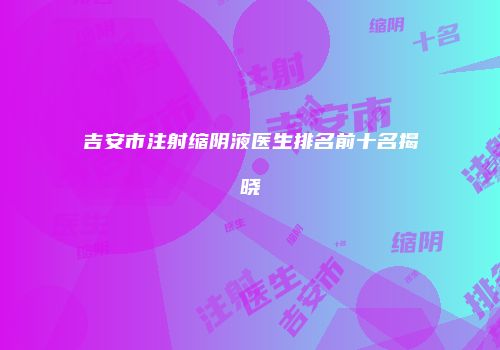吉安市注射缩阴液医生排名前十名揭晓