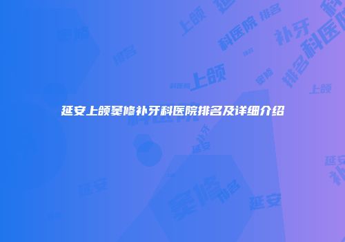 延安上颌窦修补牙科医院排名及详细介绍
