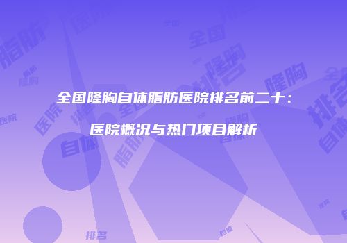 全国隆胸自体脂肪医院排名前二十：医院概况与热门项目解析