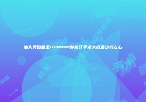 汕头美国皓圣Hiossen种植牙手术大概多少钱左右