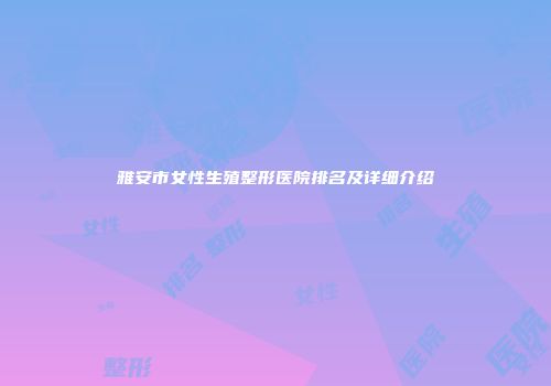 雅安市女性生殖整形医院排名及详细介绍