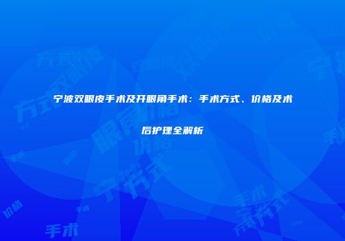 宁波双眼皮手术及开眼角手术：手术方式、价格及术后护理全解析