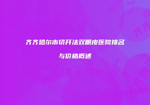 齐齐哈尔市切开法双眼皮医院排名与价格概述