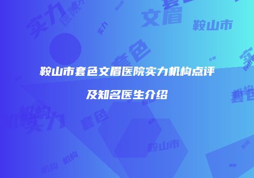 鞍山市套色文眉医院实力机构点评及知名医生介绍