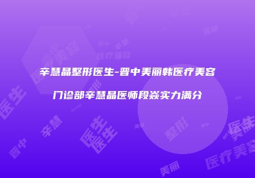 辛慧晶整形医生-晋中美丽韩医疗美容门诊部辛慧晶医师段焱实力满分