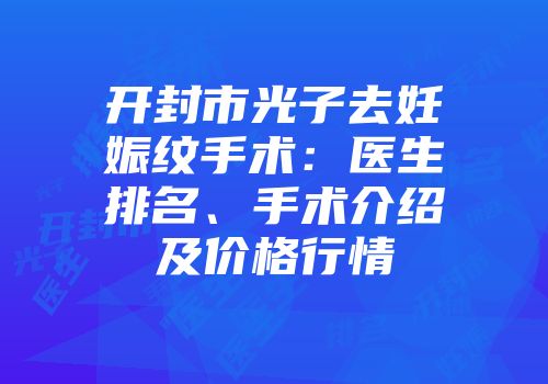 开封市光子去妊娠纹手术：医生排名、手术介绍及价格行情