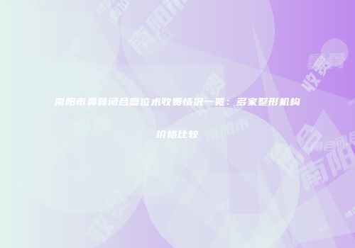 南阳市鼻骨闭合复位术收费情况一览：多家整形机构价格比较