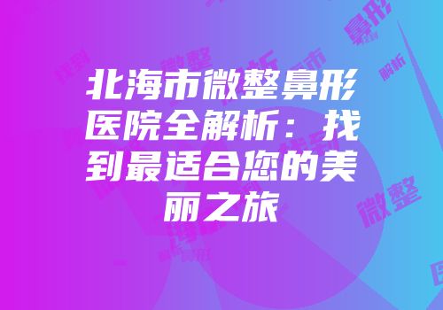 北海市微整鼻形医院全解析：找到最适合您的美丽之旅