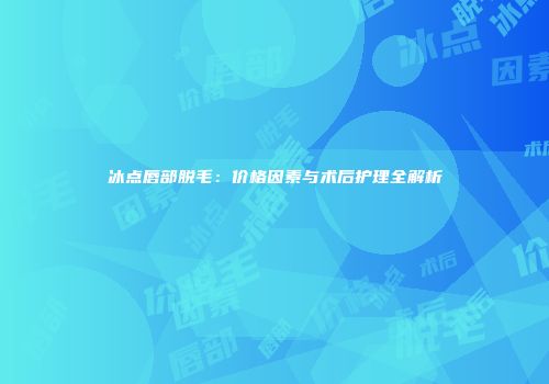 冰点唇部脱毛：价格因素与术后护理全解析