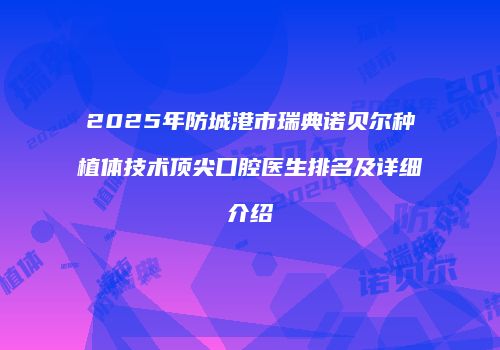 2025年防城港市瑞典诺贝尔种植体技术顶尖口腔医生排名及详细介绍