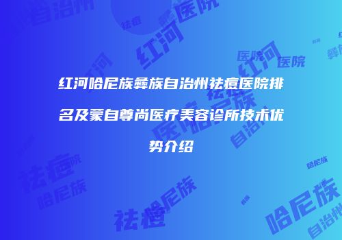 红河哈尼族彝族自治州祛痘医院排名及蒙自尊尚医疗美容诊所技术优势介绍