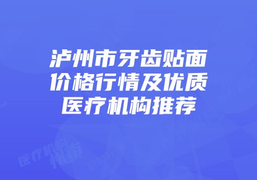 泸州市牙齿贴面价格行情及优质医疗机构推荐