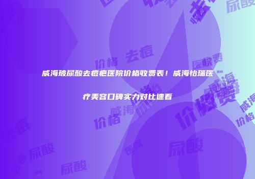 威海玻尿酸去痘疤医院价格收费表！威海怡瑞医疗美容口碑实力对比速看