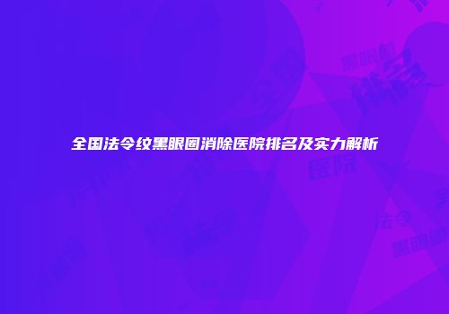 全国法令纹黑眼圈消除医院排名及实力解析