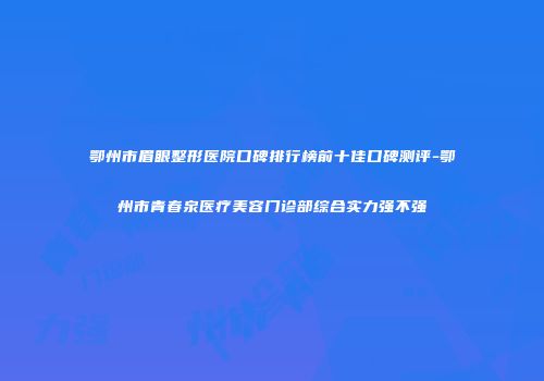 鄂州市眉眼整形医院口碑排行榜前十佳口碑测评-鄂州市青春泉医疗美容门诊部综合实力强不强