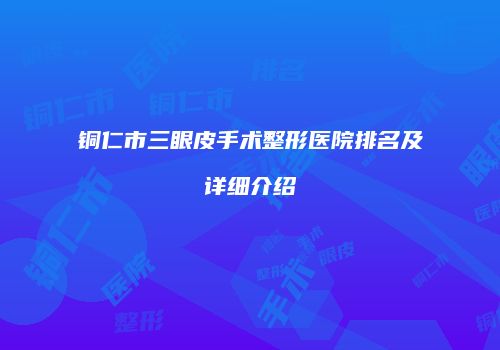 铜仁市三眼皮手术整形医院排名及详细介绍