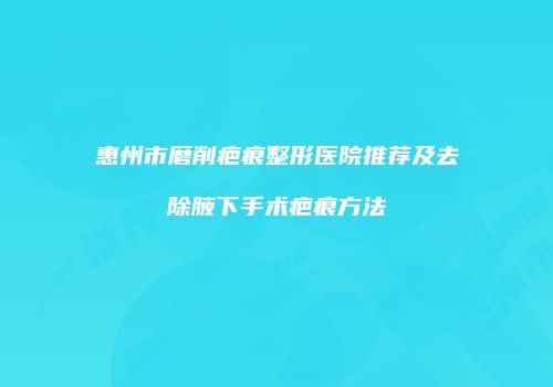 惠州市磨削疤痕整形医院推荐及去除腋下手术疤痕方法