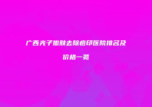 广西光子嫩肤去除痘印医院排名及价格一览