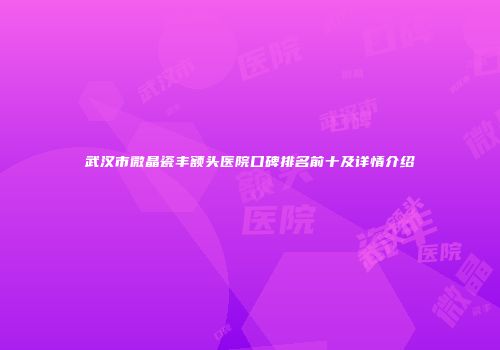 武汉市微晶瓷丰额头医院口碑排名前十及详情介绍