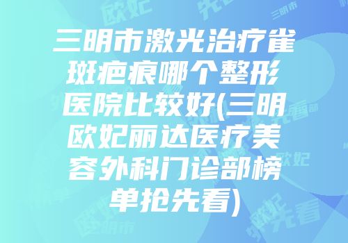 三明市激光治疗雀斑疤痕哪个整形医院比较好(三明欧妃丽达医疗美容外科门诊部榜单抢先看)