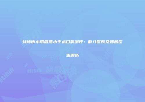 蚌埠市小阴唇缩小手术口碑测评：前八医院及知名医生解析