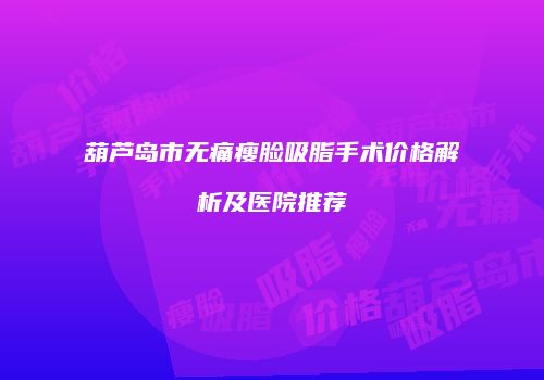 葫芦岛市无痛瘦脸吸脂手术价格解析及医院推荐
