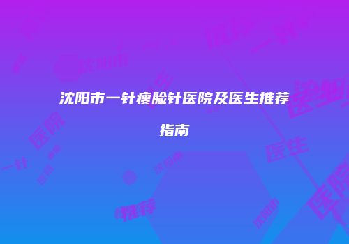 沈阳市一针瘦脸针医院及医生推荐指南