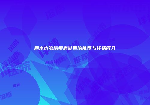 丽水市溶脂瘦肩针医院推荐与详情简介