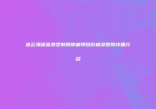 连云港深蓝热塑射频除皱项目价格及医院详细介绍