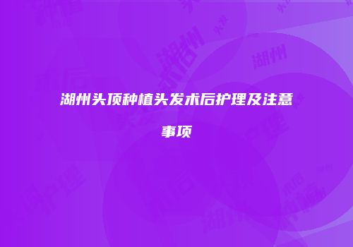 湖州头顶种植头发术后护理及注意事项