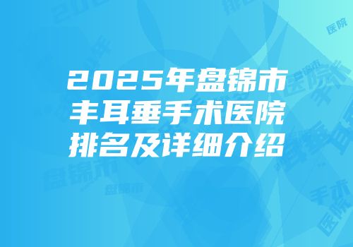 2025年盘锦市丰耳垂手术医院排名及详细介绍