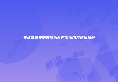 牙根暴露牙龈萎缩的常见副作用及症状解析