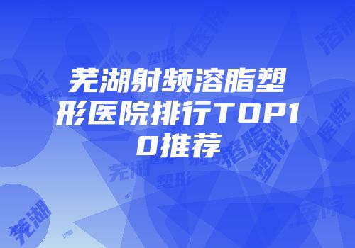 芜湖射频溶脂塑形医院排行TOP10推荐
